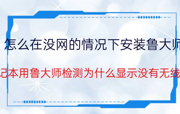 怎么在没网的情况下安装鲁大师 我的笔记本用鲁大师检测为什么显示没有无线上网啊？